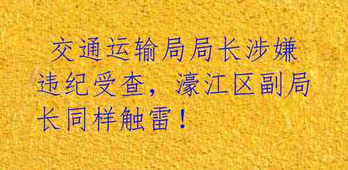  交通运输局局长涉嫌违纪受查，濠江区副局长同样触雷！