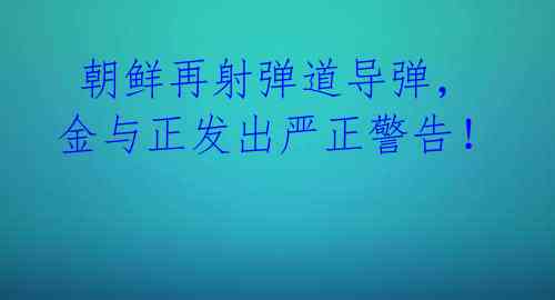  朝鲜再射弹道导弹，金与正发出严正警告！ 