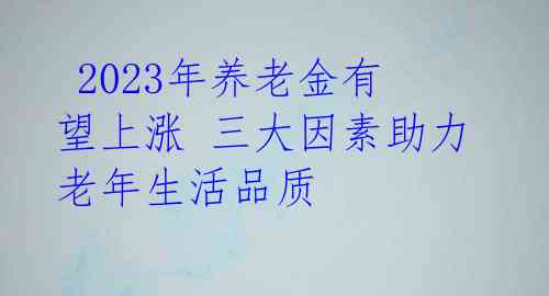  2023年养老金有望上涨 三大因素助力老年生活品质 