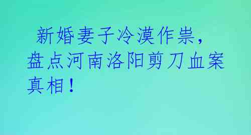  新婚妻子冷漠作祟，盘点河南洛阳剪刀血案真相！