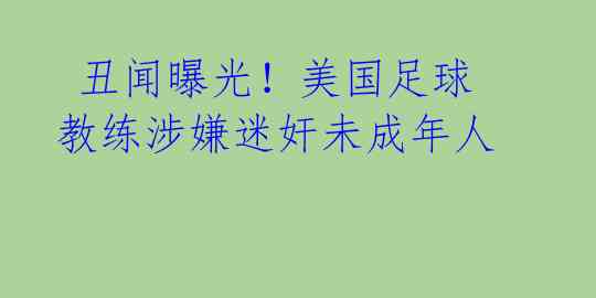  丑闻曝光！美国足球教练涉嫌迷奸未成年人