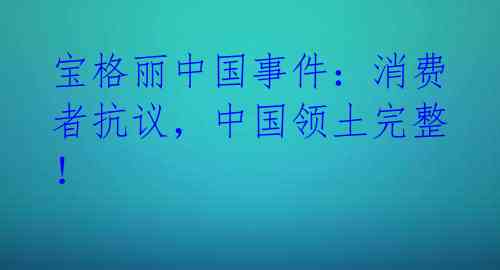 宝格丽中国事件：消费者抗议，中国领土完整！