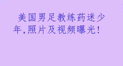  美国男足教练药迷少年,照片及视频曝光!