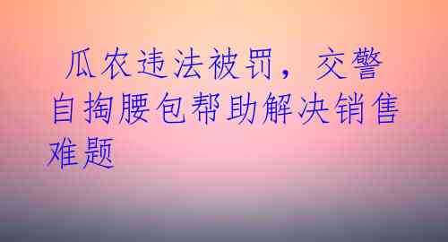  瓜农违法被罚，交警自掏腰包帮助解决销售难题