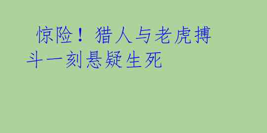  惊险！猎人与老虎搏斗一刻悬疑生死