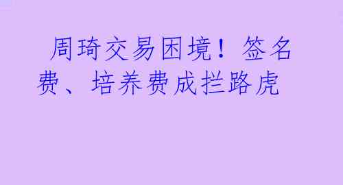  周琦交易困境！签名费、培养费成拦路虎