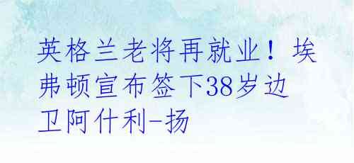 英格兰老将再就业！埃弗顿宣布签下38岁边卫阿什利-扬