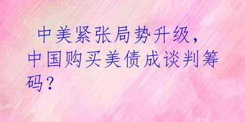  中美紧张局势升级，中国购买美债成谈判筹码？