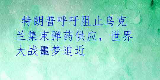  特朗普呼吁阻止乌克兰集束弹药供应，世界大战噩梦迫近