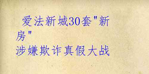  爱法新城30套"新房" 涉嫌欺诈真假大战