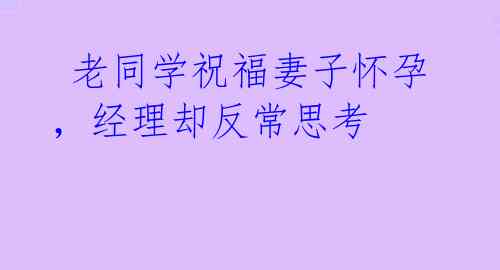  老同学祝福妻子怀孕，经理却反常思考 