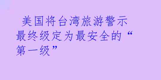  美国将台湾旅游警示最终级定为最安全的“第一级”