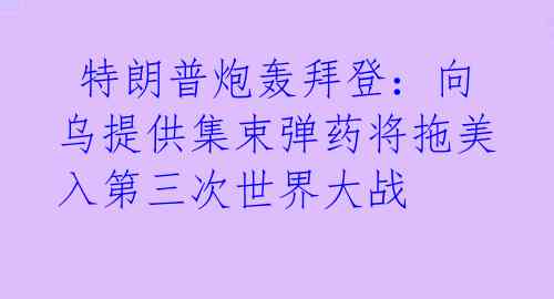  特朗普炮轰拜登：向乌提供集束弹药将拖美入第三次世界大战