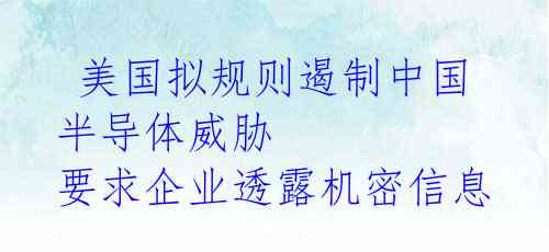  美国拟规则遏制中国半导体威胁 要求企业透露机密信息