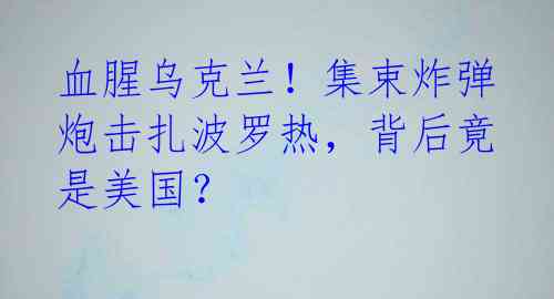 血腥乌克兰！集束炸弹炮击扎波罗热，背后竟是美国？