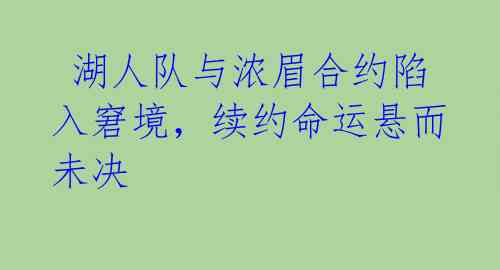  湖人队与浓眉合约陷入窘境，续约命运悬而未决