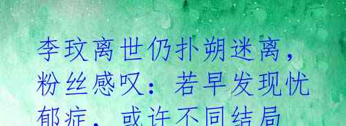 李玟离世仍扑朔迷离,粉丝感叹:若早发现忧郁症,或许不同结局
