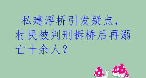  私建浮桥引发疑点，村民被判刑拆桥后再溺亡十余人？ 