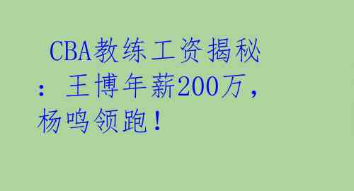  CBA教练工资揭秘：王博年薪200万，杨鸣领跑！ 