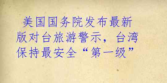 美国国务院发布最新版对台旅游警示,台湾保持最安全“第一级”