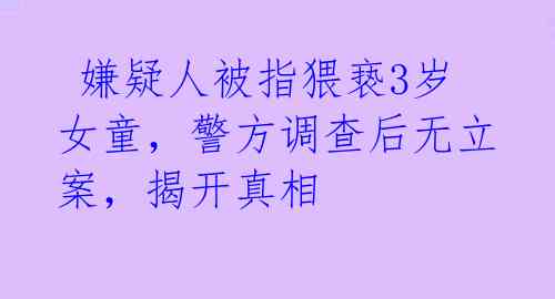  嫌疑人被指猥亵3岁女童，警方调查后无立案，揭开真相 