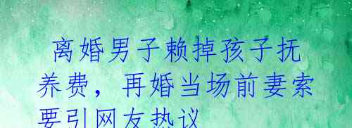 离婚男子赖掉孩子抚养费,再婚当场前妻索要引网友热议