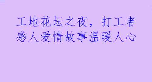 工地花坛之夜,打工者感人爱情故事温暖人心