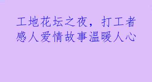 工地花坛之夜，打工者感人爱情故事温暖人心 