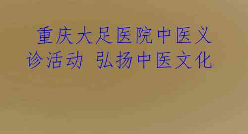  重庆大足医院中医义诊活动 弘扬中医文化 