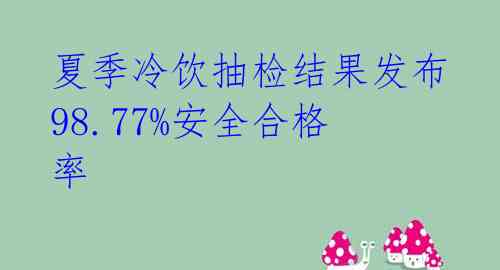 夏季冷饮抽检结果发布 98.77%安全合格率