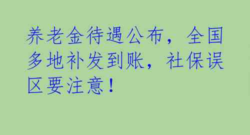 养老金待遇公布，全国多地补发到账，社保误区要注意！ 