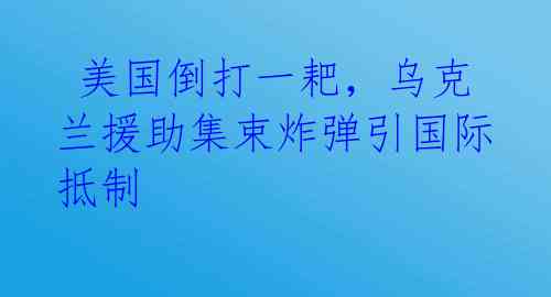  美国倒打一耙，乌克兰援助集束炸弹引国际抵制 