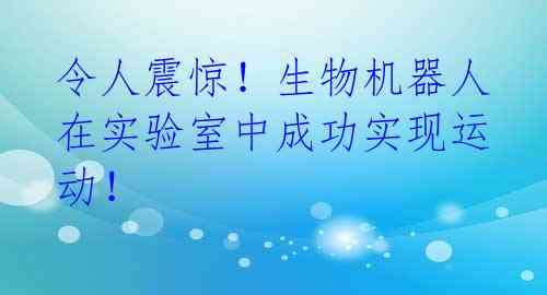 令人震惊!生物机器人在实验室中成功实现运动!