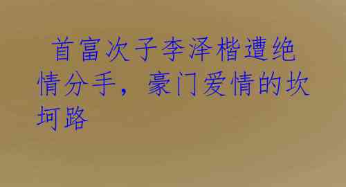 首富次子李泽楷遭绝情分手,豪门爱情的坎坷路