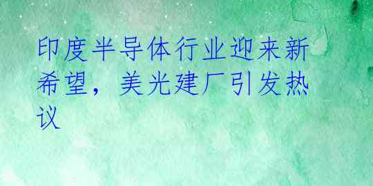 印度半导体行业迎来新希望，美光建厂引发热议 