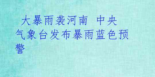 大暴雨袭河南 中央气象台发布暴雨蓝色预警