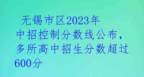  无锡市区2023年中招控制分数线公布，多所高中招生分数超过600分 