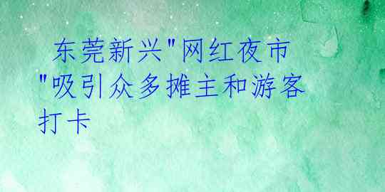 东莞新兴"网红夜市"吸引众多摊主和游客打卡