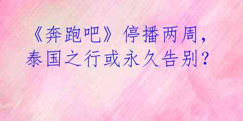 《奔跑吧》停播两周,泰国之行或永久告别?