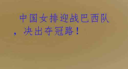 中国女排迎战巴西队,决出夺冠路!