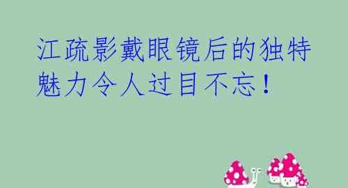 江疏影戴眼镜后的独特魅力令人过目不忘！ 