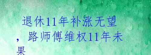 退休11年补涨无望,路师傅维权11年未果
