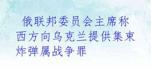 俄联邦委员会主席称西方向乌克兰提供集束炸弹属战争罪