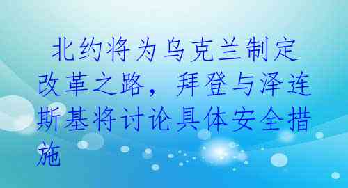 北约将为乌克兰制定改革之路,拜登与泽连斯基将讨论具体安全措施