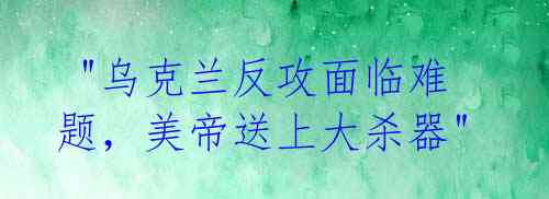 "乌克兰反攻面临难题,美帝送上大杀器"