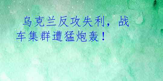 乌克兰反攻失利,战车集群遭猛炮轰!