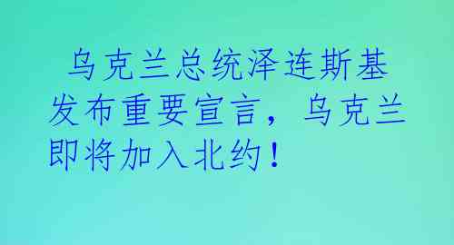  乌克兰总统泽连斯基发布重要宣言，乌克兰即将加入北约！