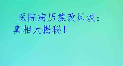  医院病历篡改风波：真相大揭秘！