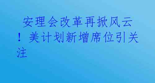  安理会改革再掀风云！美计划新增席位引关注