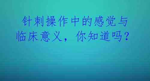  针刺操作中的感觉与临床意义，你知道吗？